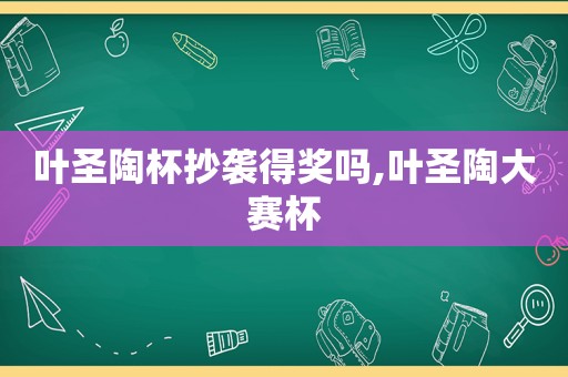 叶圣陶杯抄袭得奖吗,叶圣陶大赛杯