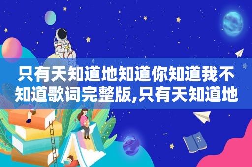 只有天知道地知道你知道我不知道歌词完整版,只有天知道地知道你知道我不知道什么让你受不了