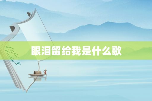 眼泪留给我是什么歌