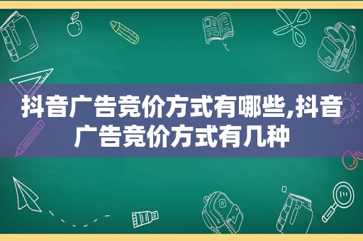抖音广告竞价方式有哪些,抖音广告竞价方式有几种