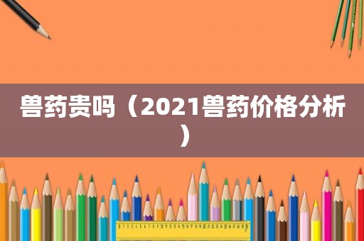 兽药贵吗（2021兽药价格分析）