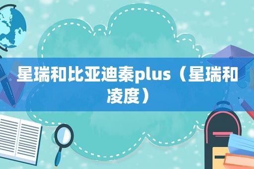 星瑞和比亚迪秦plus（星瑞和凌度）