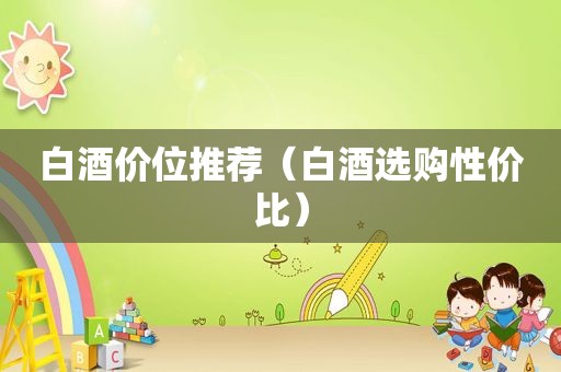 白酒价位推荐（白酒选购性价比）