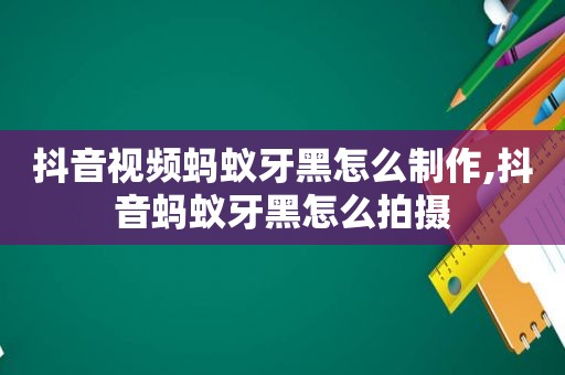 抖音视频蚂蚁牙黑怎么制作,抖音蚂蚁牙黑怎么拍摄