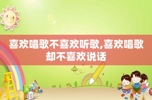 喜欢唱歌不喜欢听歌,喜欢唱歌却不喜欢说话