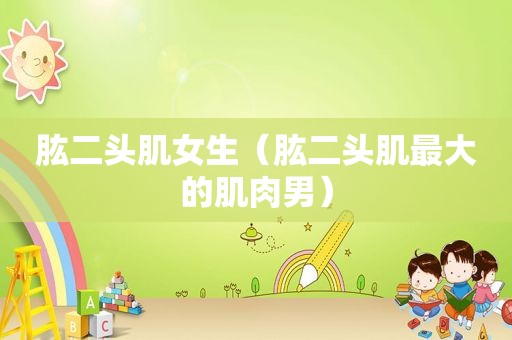肱二头肌女生（肱二头肌最大的肌肉男）