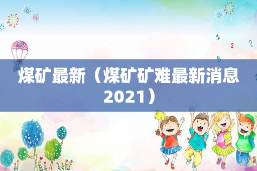 煤矿最新（煤矿矿难最新消息2021）
