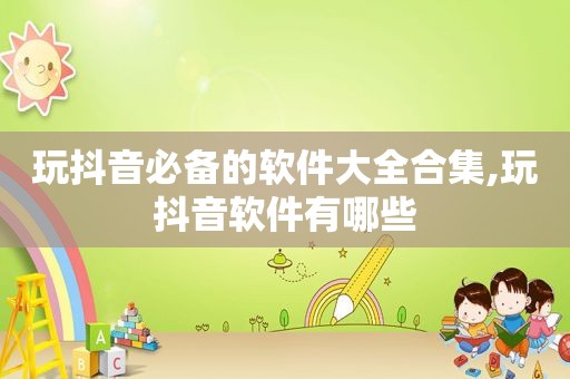 玩抖音必备的软件大全合集,玩抖音软件有哪些