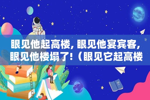 眼见他起高楼, 眼见他宴宾客, 眼见他楼塌了!（眼见它起高楼眼见它宴宾客眼见它楼塌了）