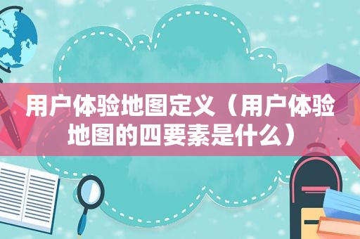 用户体验地图定义（用户体验地图的四要素是什么）