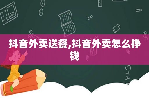 抖音外卖送餐,抖音外卖怎么挣钱