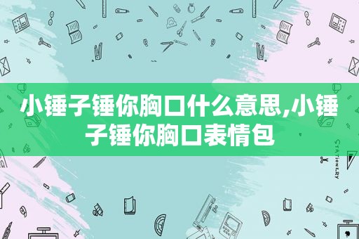小锤子锤你胸口什么意思,小锤子锤你胸口表情包