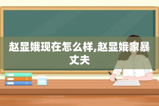 赵显娥现在怎么样,赵显娥家暴丈夫