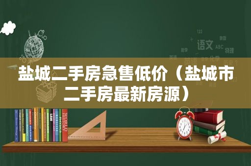 盐城二手房急售低价（盐城市二手房最新房源）