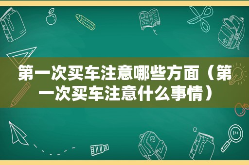 第一次买车注意哪些方面（第一次买车注意什么事情）