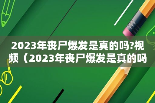 2023年丧尸爆发是真的吗?视频（2023年丧尸爆发是真的吗?2023年8月6日有丧尸吗）