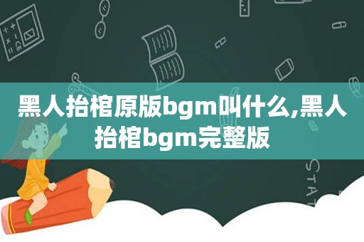 黑人抬棺原版bgm叫什么,黑人抬棺bgm完整版
