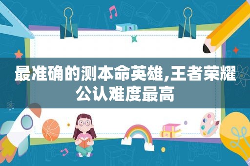 最准确的测本命英雄,王者荣耀公认难度最高