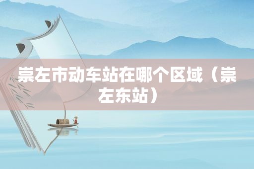 崇左市动车站在哪个区域（崇左东站）