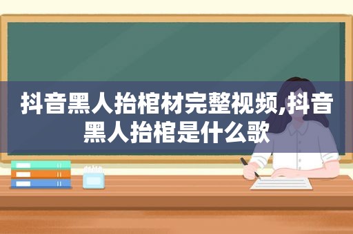 抖音黑人抬棺材完整视频,抖音黑人抬棺是什么歌