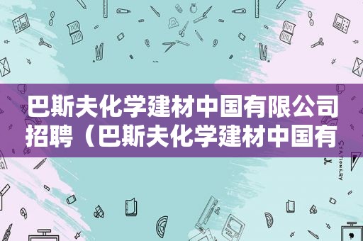巴斯夫化学建材中国有限公司招聘（巴斯夫化学建材中国有限公司怎么样?）