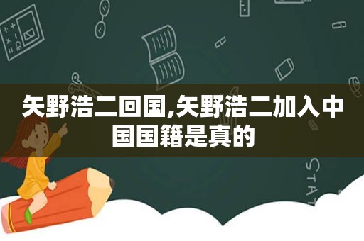 矢野浩二回国,矢野浩二加入中国国籍是真的