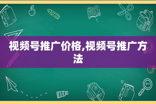 视频号推广价格,视频号推广方法