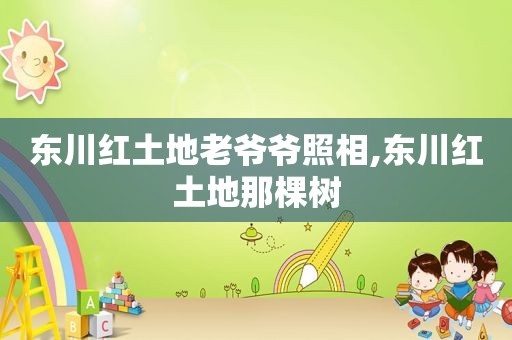 东川红土地老爷爷照相,东川红土地那棵树