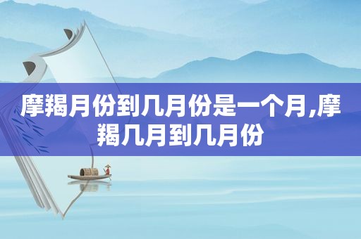 摩羯月份到几月份是一个月,摩羯几月到几月份