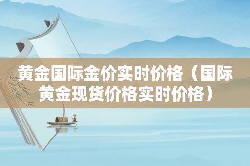 黄金国际金价实时价格（国际黄金现货价格实时价格）