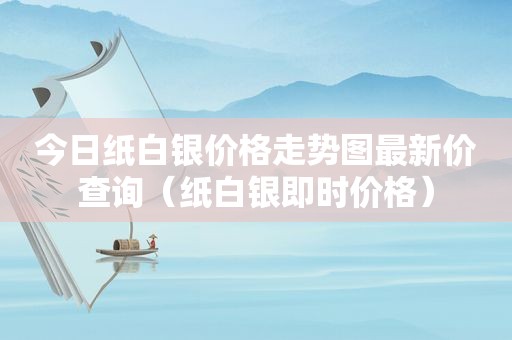 今日纸白银价格走势图最新价查询（纸白银即时价格）