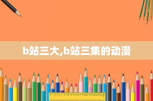 b站三大,b站三集的动漫