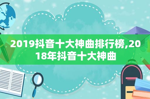 2019抖音十大神曲排行榜,2018年抖音十大神曲