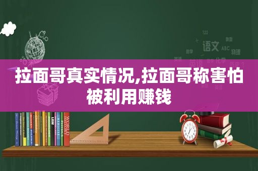 拉面哥真实情况,拉面哥称害怕被利用赚钱