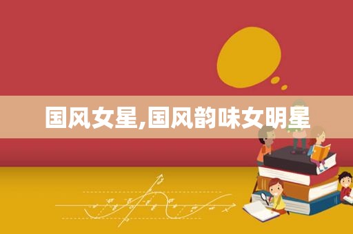 国风女星,国风韵味女明星