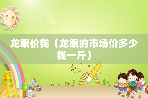 龙眼价钱（龙眼的市场价多少钱一斤）