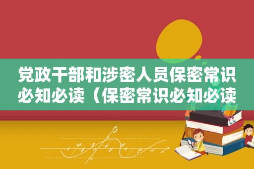 党政干部和涉密人员保密常识必知必读（保密常识必知必读 题库）