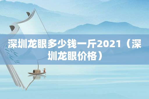 深圳龙眼多少钱一斤2021（深圳龙眼价格）