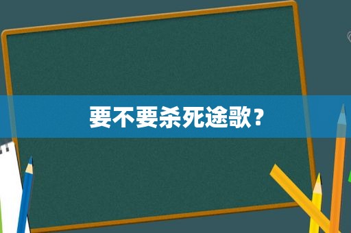 要不要杀死途歌？