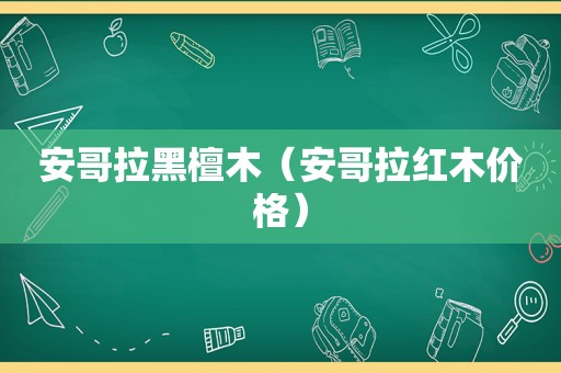安哥拉黑檀木（安哥拉红木价格）