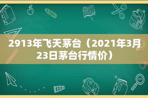 2913年飞天茅台（2021年3月23日茅台行情价）