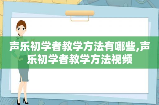 声乐初学者教学方法有哪些,声乐初学者教学方法视频