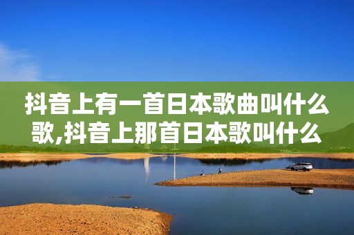 抖音上有一首日本歌曲叫什么歌,抖音上那首日本歌叫什么