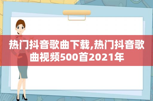 热门抖音歌曲下载,热门抖音歌曲视频500首2021年