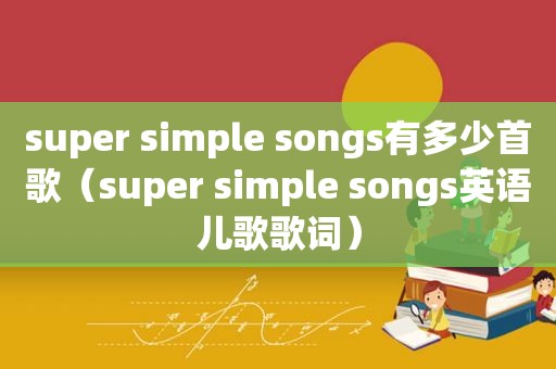 super simple songs有多少首歌（super simple songs英语儿歌歌词）