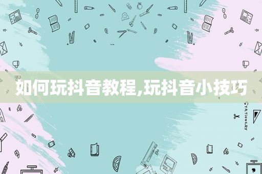 如何玩抖音教程,玩抖音小技巧