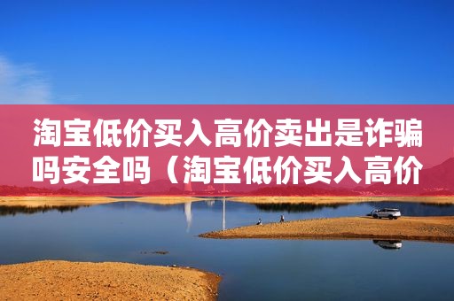 淘宝低价买入高价卖出是诈骗吗安全吗（淘宝低价买入高价卖出是诈骗吗怎么处理）