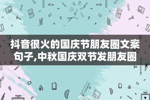 抖音很火的国庆节朋友圈文案句子,中秋国庆双节发朋友圈