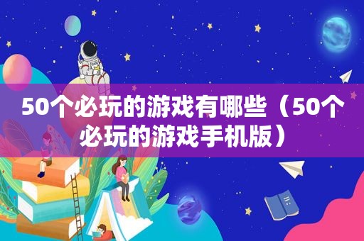 50个必玩的游戏有哪些（50个必玩的游戏手机版）