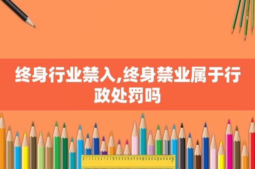终身行业禁入,终身禁业属于行政处罚吗